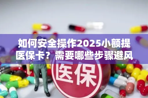如何安全操作2025小额提医保卡？需要哪些步骤避风险？
